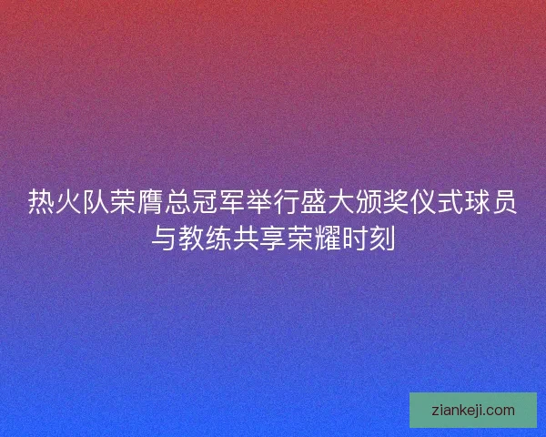 热火队荣膺总冠军举行盛大颁奖仪式球员与教练共享荣耀时刻