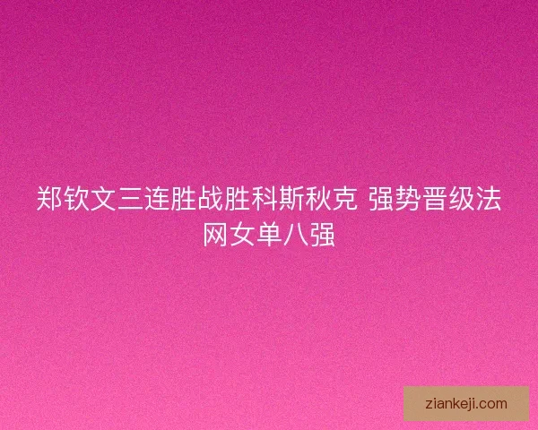 郑钦文三连胜战胜科斯秋克 强势晋级法网女单八强