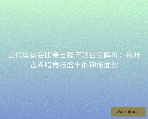 古代奥运会比赛日程与项目全解析：揭开古希腊竞技盛事的神秘面纱