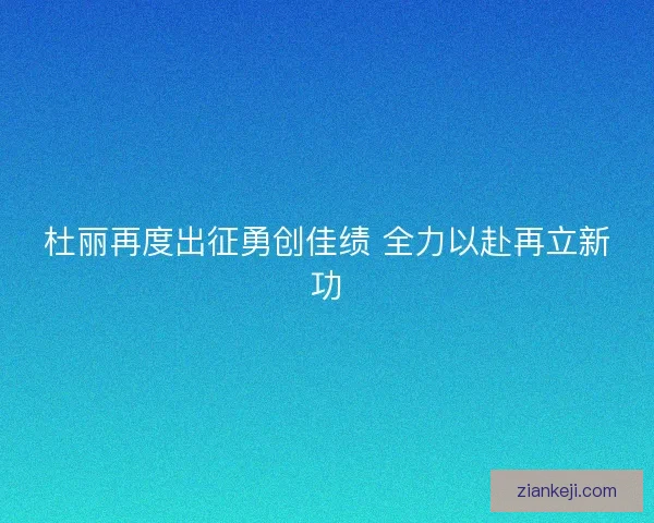 杜丽再度出征勇创佳绩 全力以赴再立新功