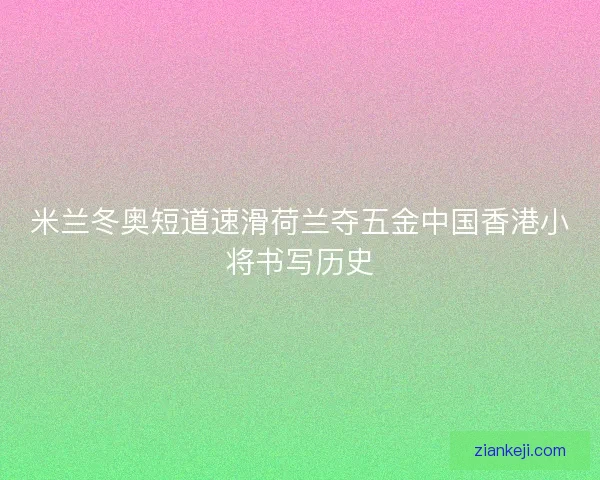 米兰冬奥短道速滑荷兰夺五金中国香港小将书写历史