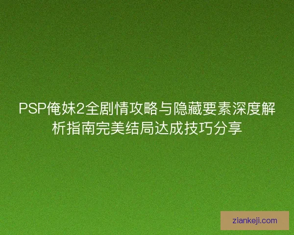 PSP俺妹2全剧情攻略与隐藏要素深度解析指南完美结局达成技巧分享