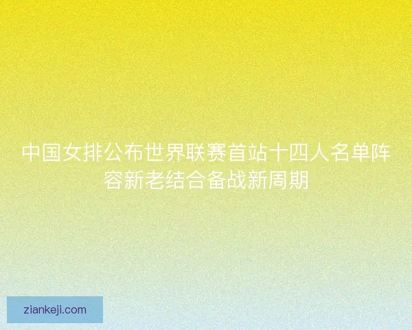 中国女排公布世界联赛首站十四人名单阵容新老结合备战新周期