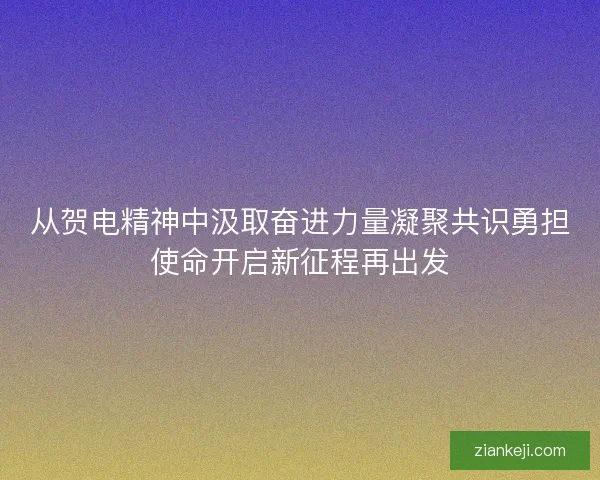 从贺电精神中汲取奋进力量凝聚共识勇担使命开启新征程再出发