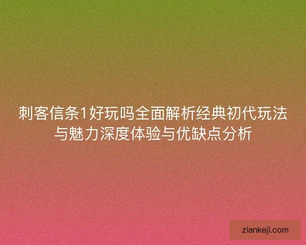刺客信条1好玩吗全面解析经典初代玩法与魅力深度体验与优缺点分析