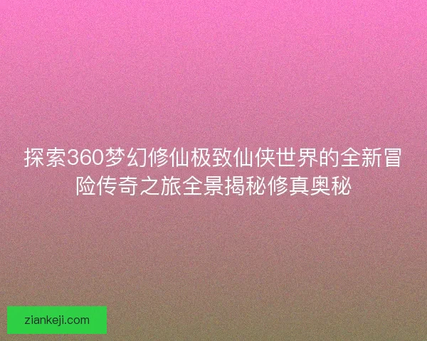 探索360梦幻修仙极致仙侠世界的全新冒险传奇之旅全景揭秘修真奥秘