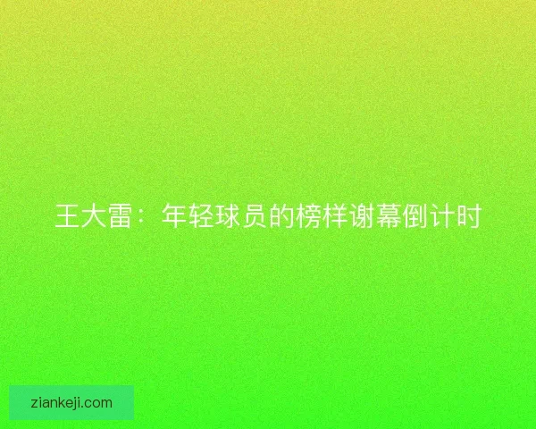王大雷：年轻球员的榜样谢幕倒计时
