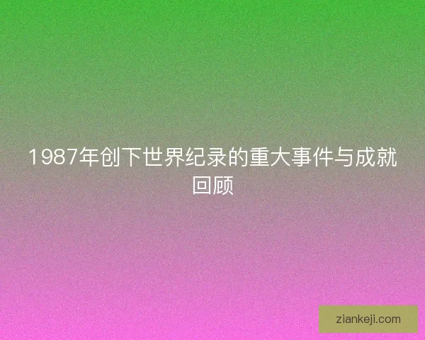 1987年创下世界纪录的重大事件与成就回顾