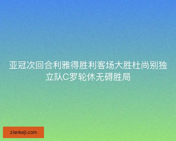 亚冠次回合利雅得胜利客场大胜杜尚别独立队C罗轮休无碍胜局