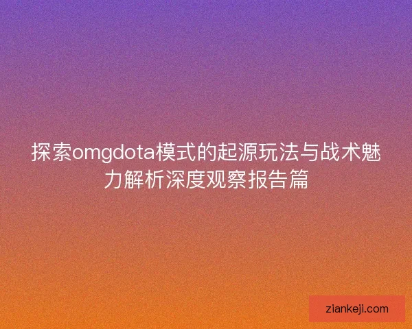 探索omgdota模式的起源玩法与战术魅力解析深度观察报告篇