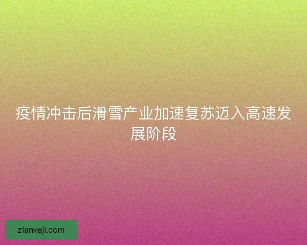 疫情冲击后滑雪产业加速复苏迈入高速发展阶段