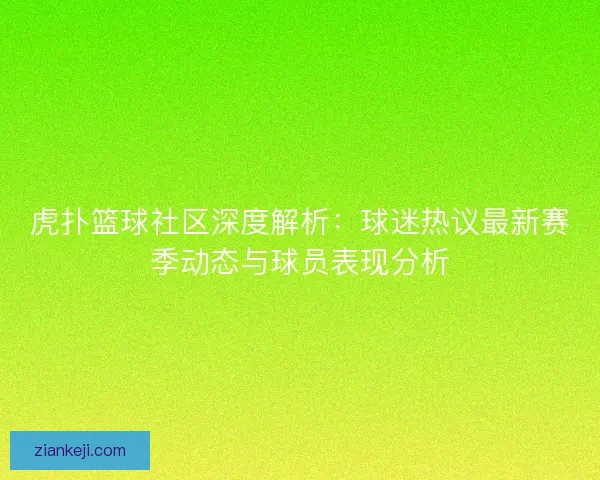 虎扑篮球社区深度解析:球迷热议最新赛季动态与球员表现分析 虎扑篮球社区深度解析:球迷热议最新赛季动态与球员表现分析