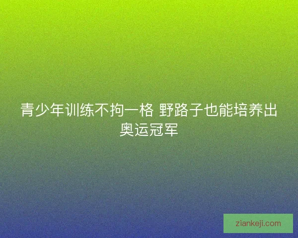 青少年训练不拘一格 野路子也能培养出奥运冠军