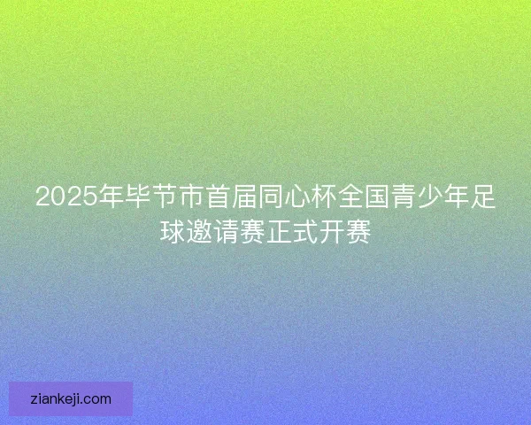 2025年毕节市首届同心杯全国青少年足球邀请赛正式开赛