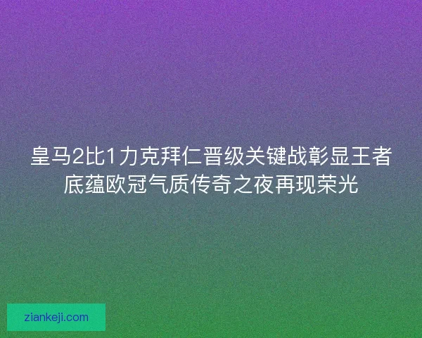 皇马2比1力克拜仁晋级关键战彰显王者底蕴欧冠气质传奇之夜再现荣光