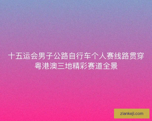 十五运会男子公路自行车个人赛线路贯穿粤港澳三地精彩赛道全景