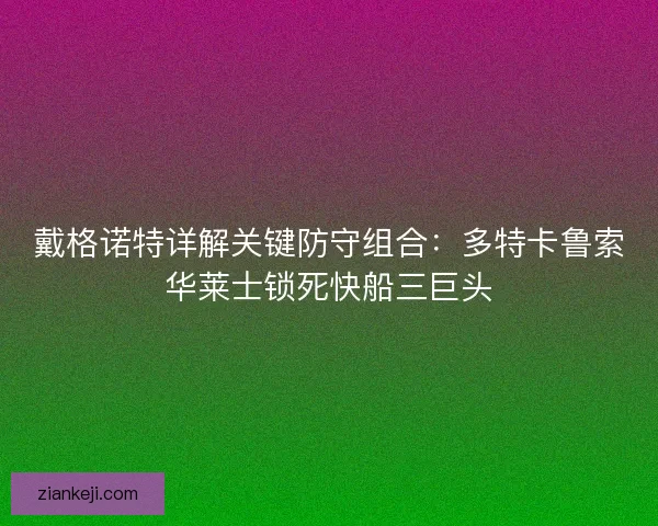 戴格诺特详解关键防守组合：多特卡鲁索华莱士锁死快船三巨头