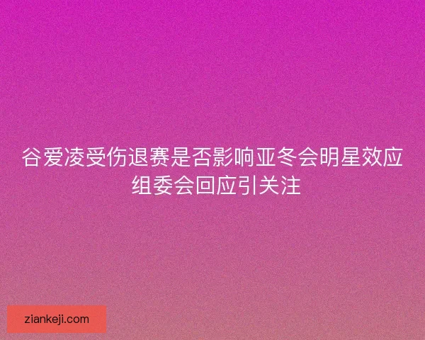谷爱凌受伤退赛是否影响亚冬会明星效应 组委会回应引关注