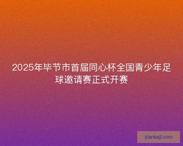 2025年毕节市首届同心杯全国青少年足球邀请赛正式开赛