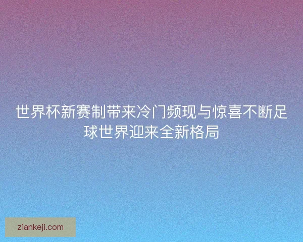 世界杯新赛制带来冷门频现与惊喜不断足球世界迎来全新格局