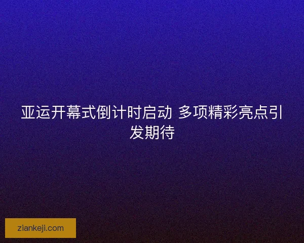 亚运开幕式倒计时启动 多项精彩亮点引发期待
