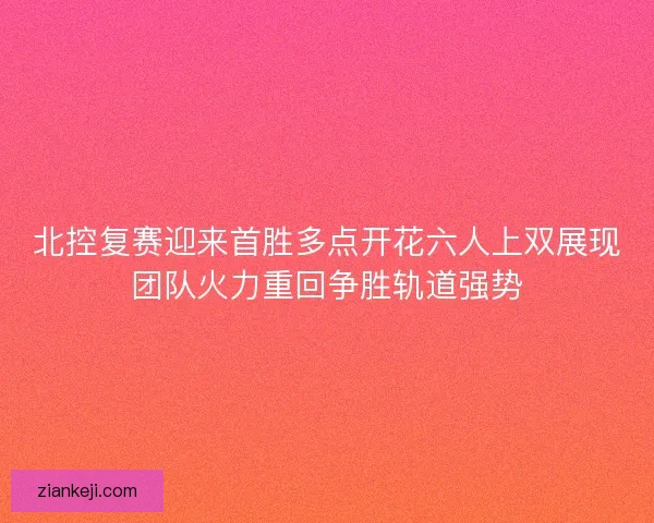 北控复赛迎来首胜多点开花六人上双展现团队火力重回争胜轨道强势