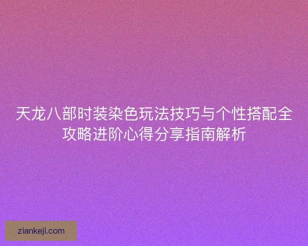 天龙八部时装染色玩法技巧与个性搭配全攻略进阶心得分享指南解析