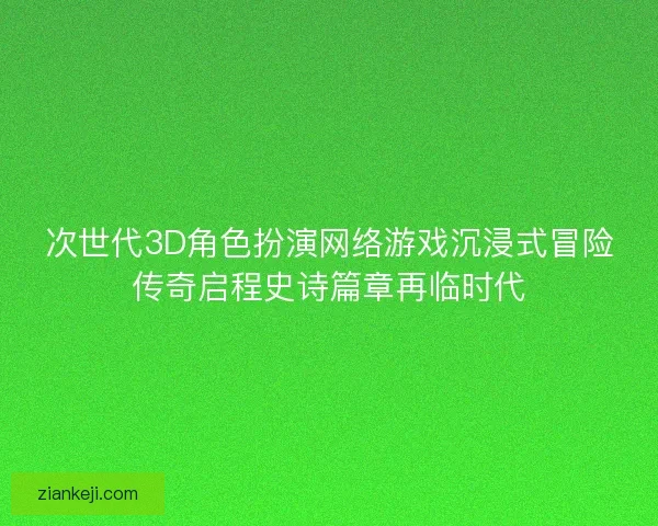 次世代3D角色扮演网络游戏沉浸式冒险传奇启程史诗篇章再临时代