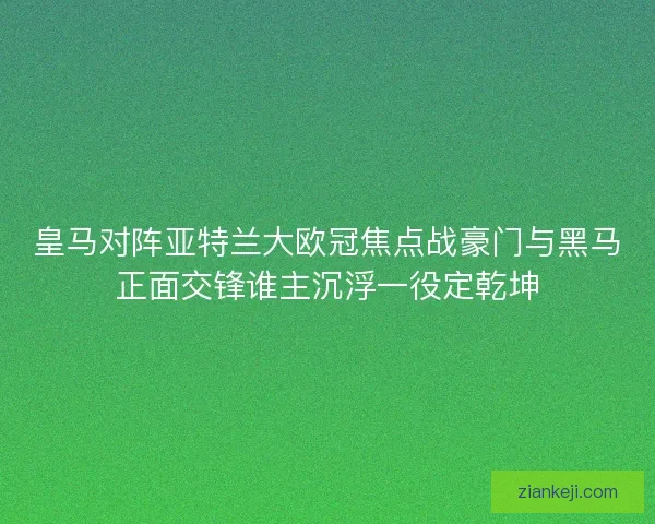 皇马对阵亚特兰大欧冠焦点战豪门与黑马正面交锋谁主沉浮一役定乾坤