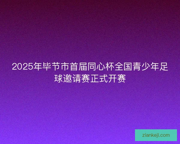 2025年毕节市首届同心杯全国青少年足球邀请赛正式开赛