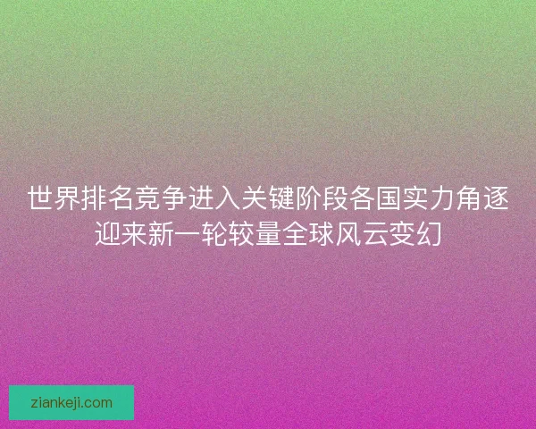 世界排名竞争进入关键阶段各国实力角逐迎来新一轮较量全球风云变幻