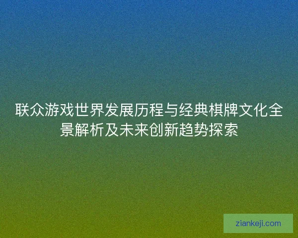 联众游戏世界发展历程与经典棋牌文化全景解析及未来创新趋势探索