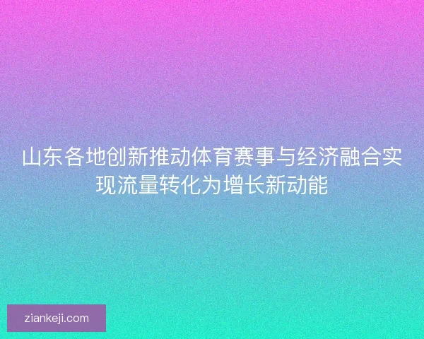 山东各地创新推动体育赛事与经济融合实现流量转化为增长新动能