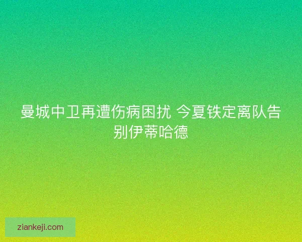 曼城中卫再遭伤病困扰 今夏铁定离队告别伊蒂哈德