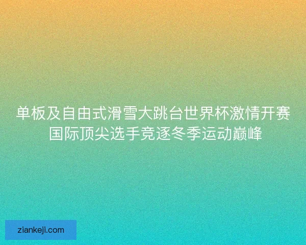 单板及自由式滑雪大跳台世界杯激情开赛 国际顶尖选手竞逐冬季运动巅峰