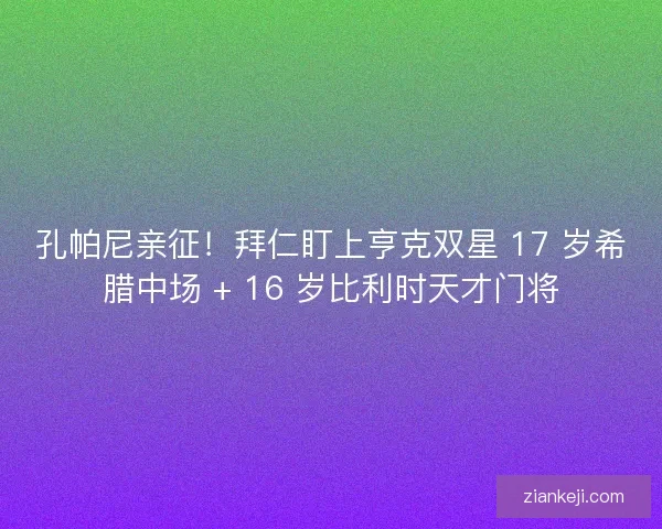 孔帕尼亲征！拜仁盯上亨克双星 17 岁希腊中场 + 16 岁比利时天才门将