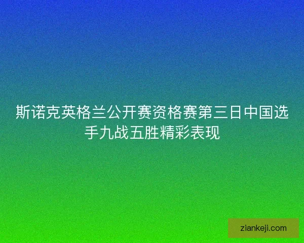 斯诺克英格兰公开赛资格赛第三日中国选手九战五胜精彩表现